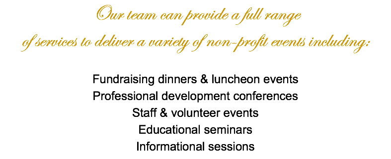 Our team can provide a full range of services to deliver a variety of non-profit events including: Fundraising dinners & luncheon events Professional development conferences Staff & volunteer events Educational seminars Informational sessions